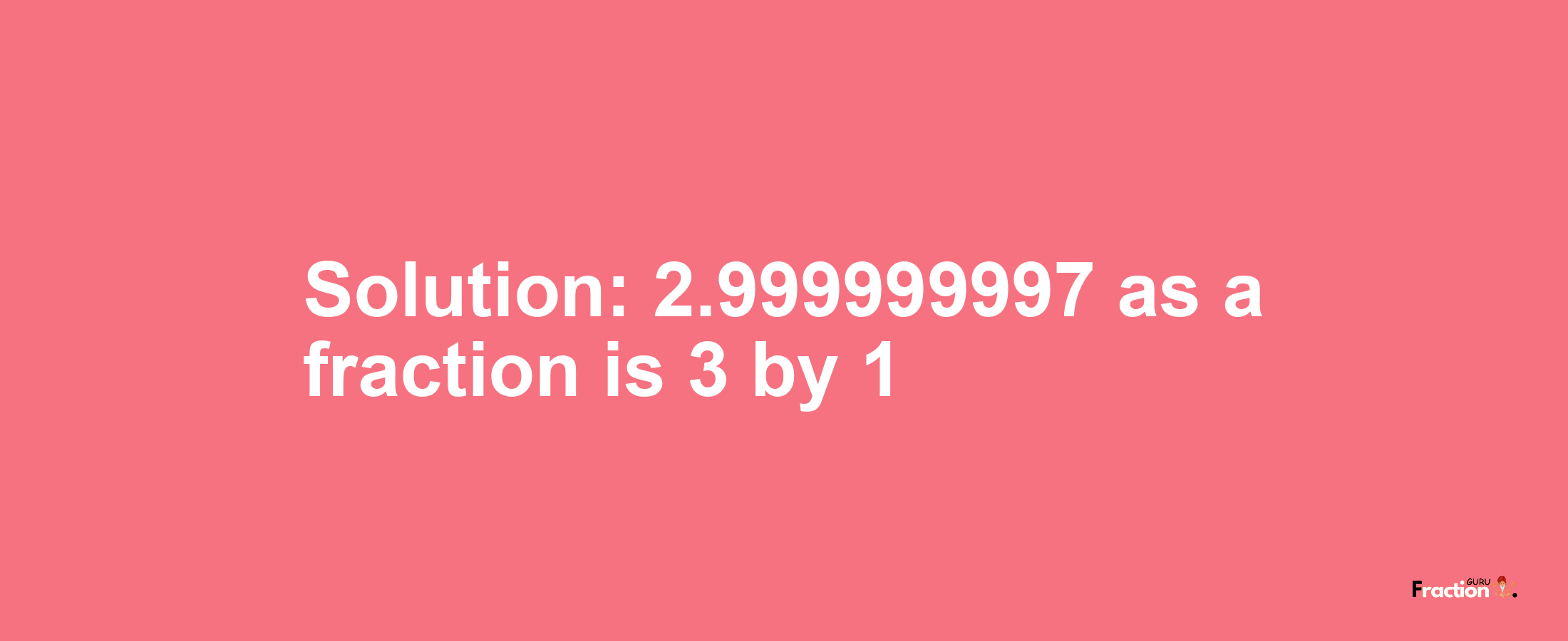 Solution:2.999999997 as a fraction is 3/1